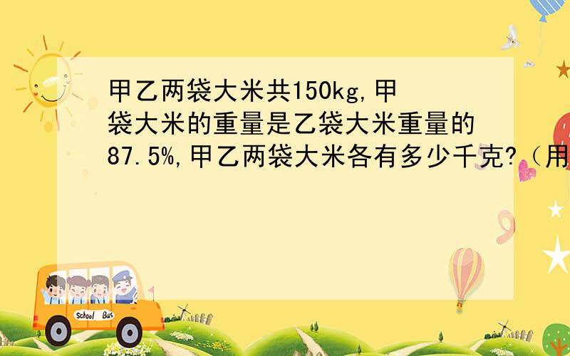 甲乙两袋大米共150kg,甲袋大米的重量是乙袋大米重量的87.5%,甲乙两袋大米各有多少千克?（用两种方法解答）