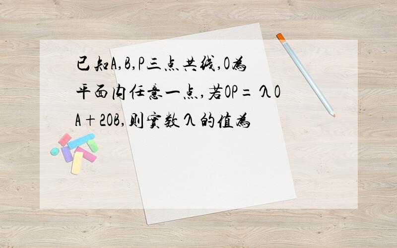 已知A,B,P三点共线,O为平面内任意一点,若OP=λOA+2OB,则实数λ的值为