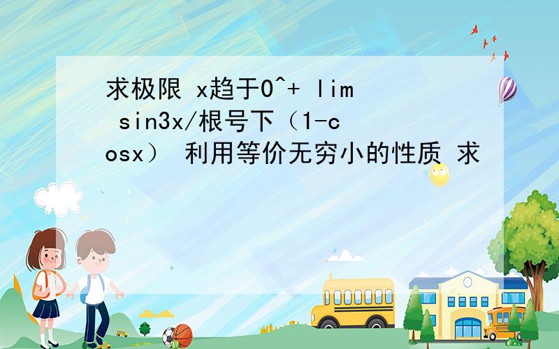 求极限 x趋于0^+ lim sin3x/根号下（1-cosx） 利用等价无穷小的性质 求