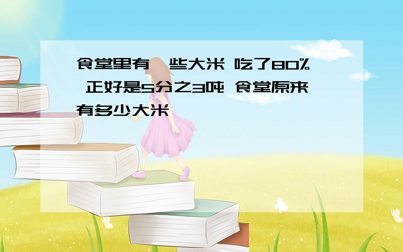 食堂里有一些大米 吃了80% 正好是5分之3吨 食堂原来有多少大米