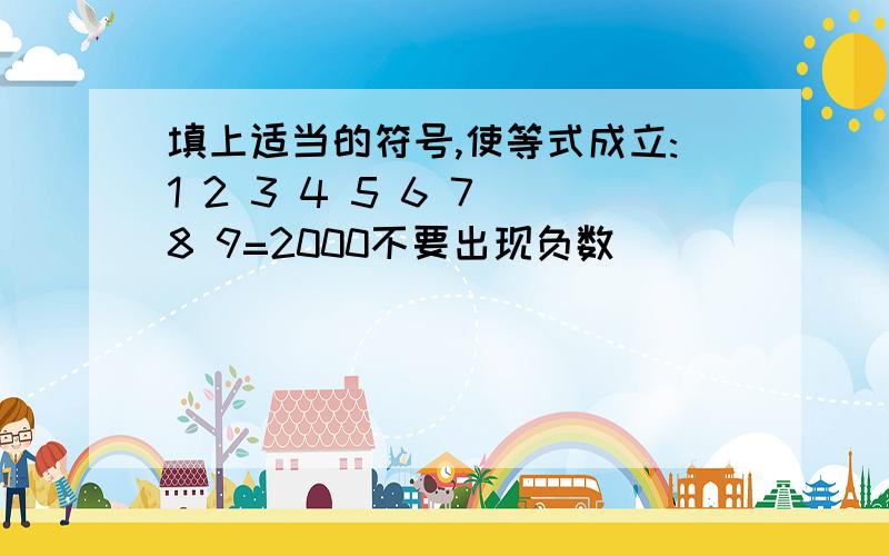 填上适当的符号,使等式成立:1 2 3 4 5 6 7 8 9=2000不要出现负数