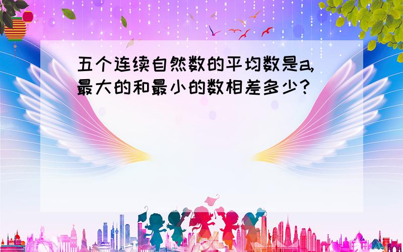 五个连续自然数的平均数是a,最大的和最小的数相差多少?