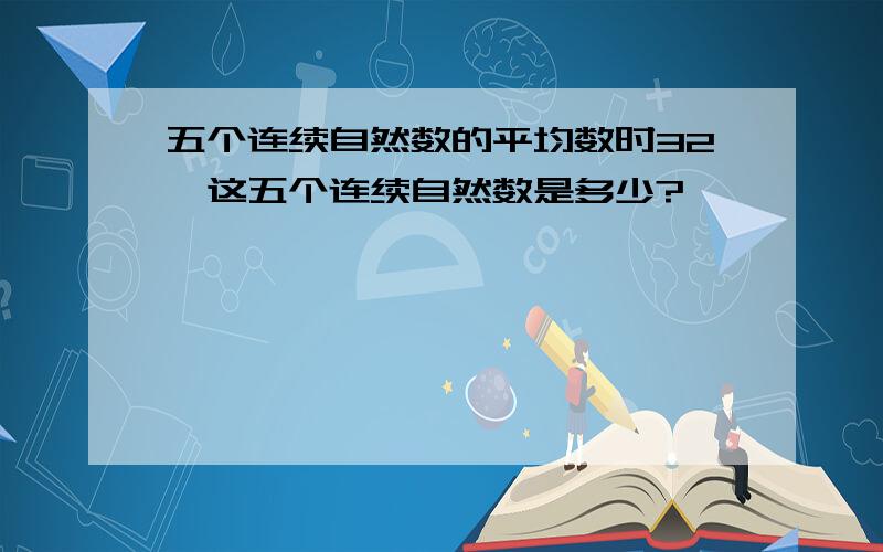 五个连续自然数的平均数时32,这五个连续自然数是多少?