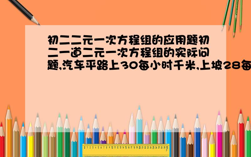 初二二元一次方程组的应用题初二一道二元一次方程组的实际问题,汽车平路上30每小时千米,上坡28每小时28千米,下坡每小时35千米,单程是142千米的路程去时用了4.5小时,返回时用了4小时42分,