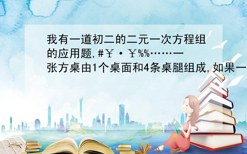 我有一道初二的二元一次方程组的应用题,#￥·￥%%……一张方桌由1个桌面和4条桌腿组成,如果一立方米的木料可以做方桌的桌面50个或做桌腿300条,现有5立方米木料,那么用多少立方米木料做