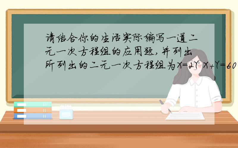 请结合你的生活实际编写一道二元一次方程组的应用题,并列出所列出的二元一次方程组为X=2Y X+Y=60 快!