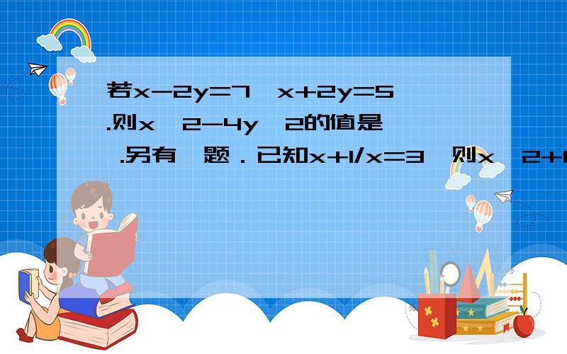 若x-2y=7,x+2y=5.则x^2-4y^2的值是  .另有一题．已知x+1/x=3,则x^2+1/x^2= .