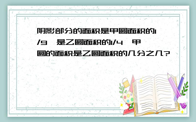 阴影部分的面积是甲圆面积的1/9,是乙圆面积的1/4,甲圆的面积是乙圆面积的几分之几?