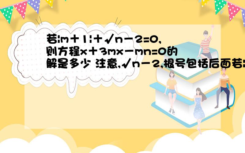 若|m＋1|＋√n－2=0,则方程x＋3mx－mn=0的解是多少 注意,√n－2,根号包括后面若|m＋1|＋√n－2=0,则方程x＋3mx－mn=0的解是多少注意,√n－2,根号包括后面的2