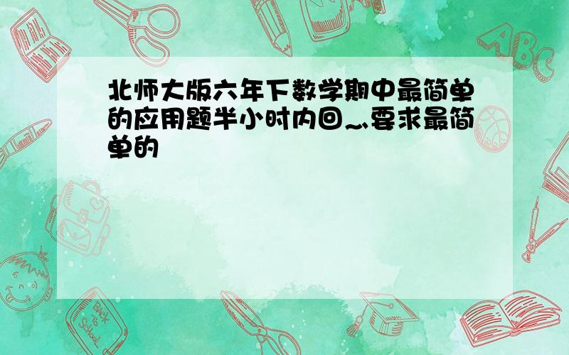 北师大版六年下数学期中最简单的应用题半小时内回灬要求最简单的