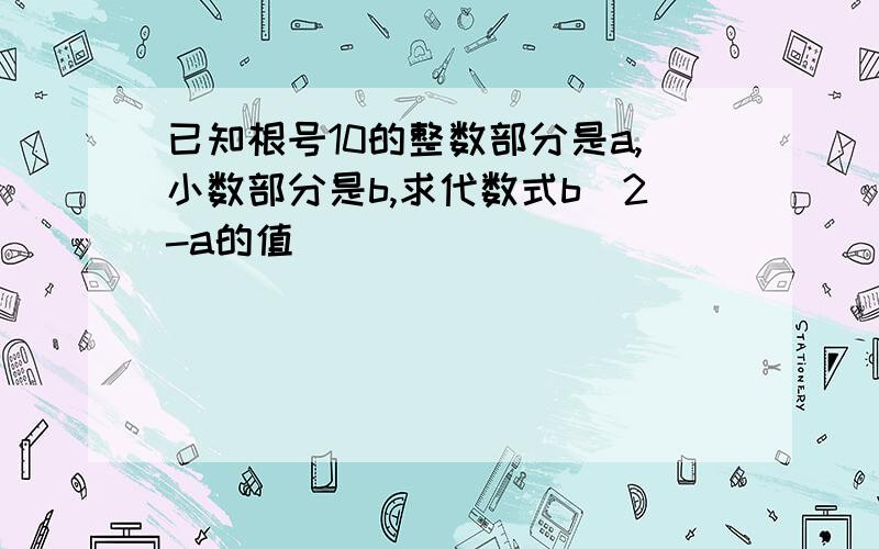 已知根号10的整数部分是a,小数部分是b,求代数式b^2-a的值