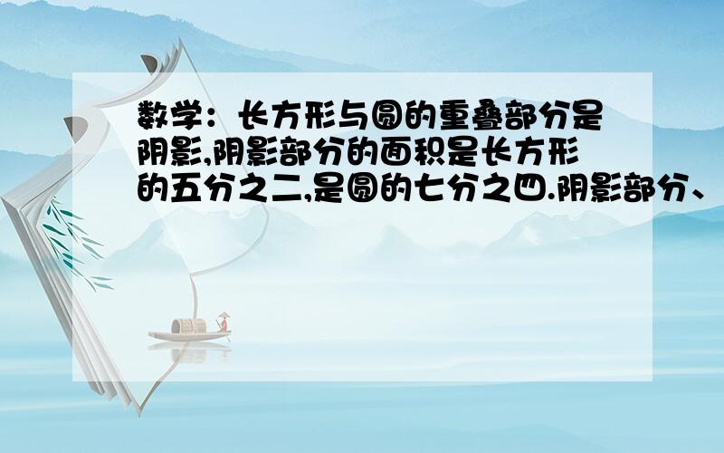 数学：长方形与圆的重叠部分是阴影,阴影部分的面积是长方形的五分之二,是圆的七分之四.阴影部分、圆、长方形的面积比这道题连比怎么求?求讲解!