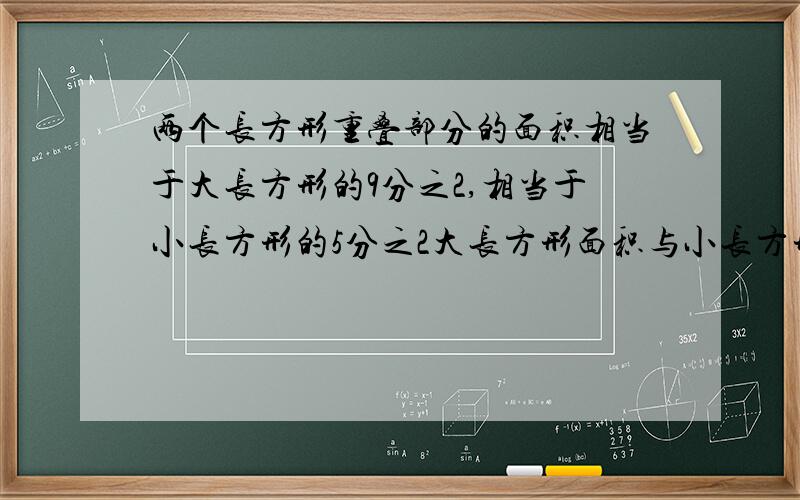 两个长方形重叠部分的面积相当于大长方形的9分之2,相当于小长方形的5分之2大长方形面积与小长方形面积的比