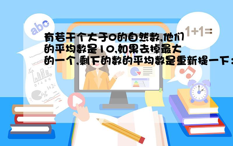 有若干个大于0的自然数,他们的平均数是10,如果去掉最大的一个,剩下的数的平均数是重新提一下：有若干个大于0的自然数,他们的平均数是10,如果去掉最大的一个,剩下的数的平均数是9,如果