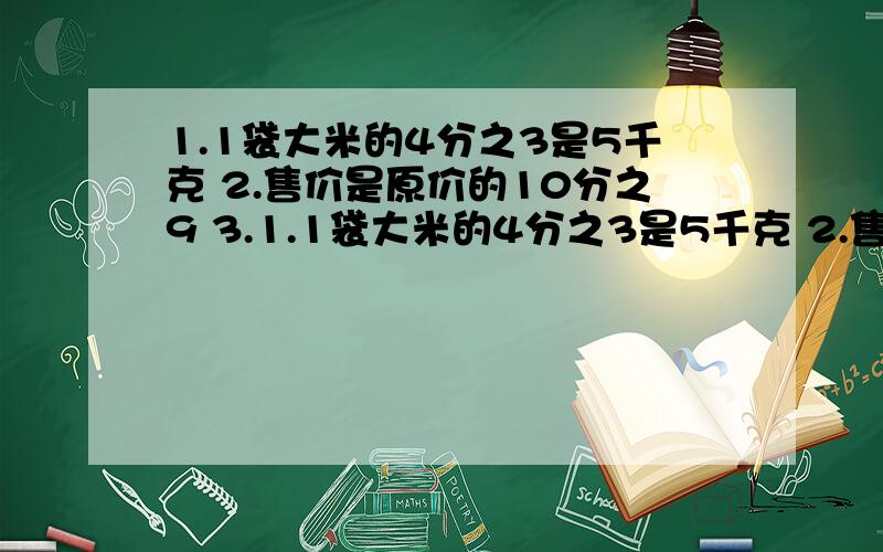 1.1袋大米的4分之3是5千克 2.售价是原价的10分之9 3.1.1袋大米的4分之3是5千克 2.售价是原价的10分之93.已经修的路是全长的5分之24.甲数的6分之5与乙数相等.列出关系式.