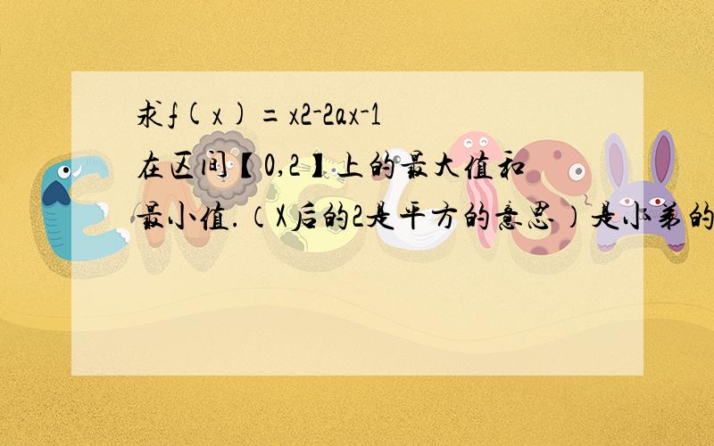 求f(x)=x2-2ax-1在区间【0,2】上的最大值和最小值.（X后的2是平方的意思）是小弟的作业,就这题不会,写出准确的过程