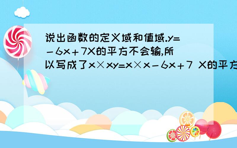 说出函数的定义域和值域.y=－6x＋7X的平方不会输,所以写成了x×xy=x×x－6x＋7 X的平方不会输，所以写成了x×x