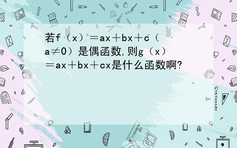 若f（x）＝ax＋bx＋c（a≠0）是偶函数,则g（x）＝ax＋bx＋cx是什么函数啊?