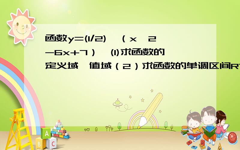 函数y=(1/2)^（x^2-6x+7）,(1)求函数的定义域,值域（2）求函数的单调区间RT