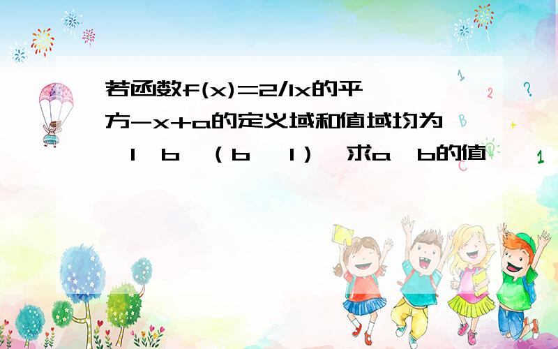 若函数f(x)=2/1x的平方-x+a的定义域和值域均为【1,b】（b ＞1）,求a,b的值