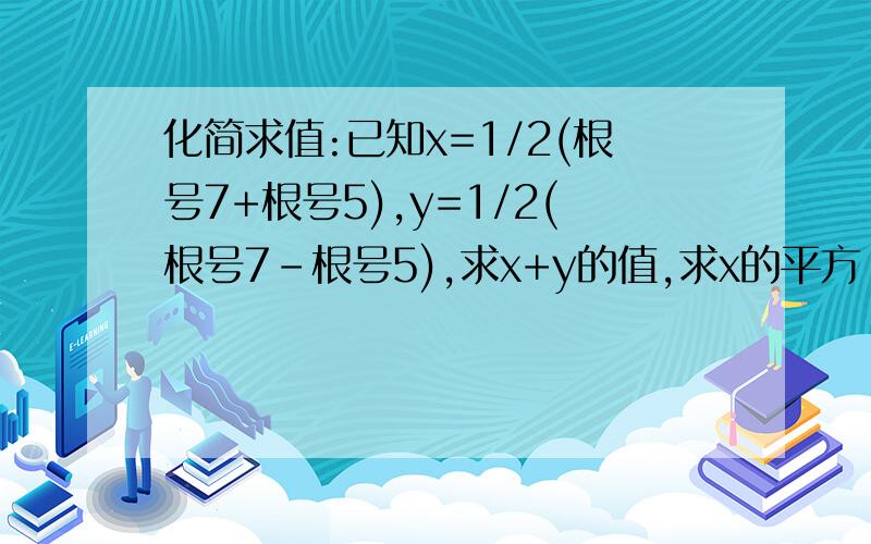 化简求值:已知x=1/2(根号7+根号5),y=1/2(根号7-根号5),求x+y的值,求x的平方-XY+Y的平方求代数式y分之x+x分之y的值