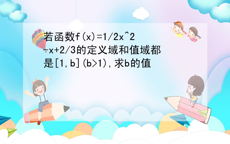 若函数f(x)=1/2x^2-x+2/3的定义域和值域都是[1,b](b>1),求b的值