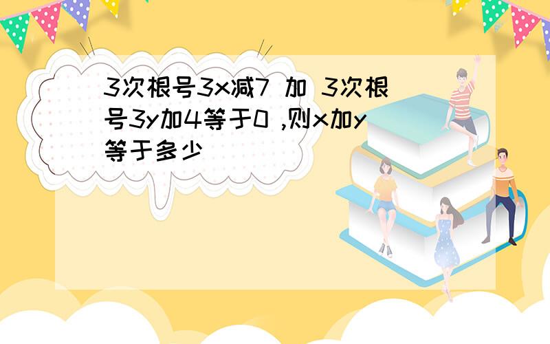 3次根号3x减7 加 3次根号3y加4等于0 ,则x加y等于多少