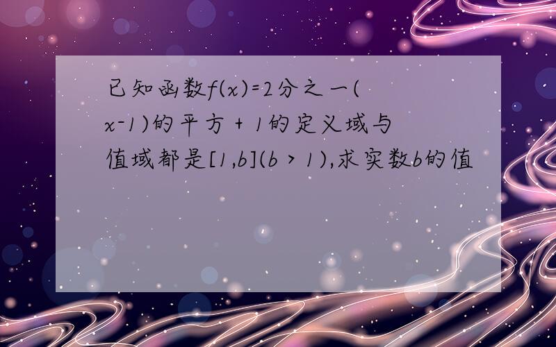 已知函数f(x)=2分之一(x-1)的平方＋1的定义域与值域都是[1,b](b＞1),求实数b的值