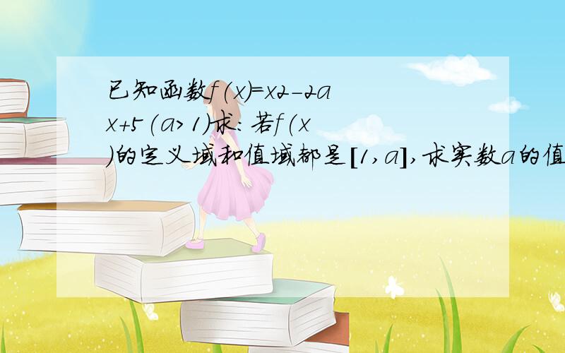 已知函数f(x)＝x2－2ax+5(a>1)求：若f(x)的定义域和值域都是［1,a］,求实数a的值?急……