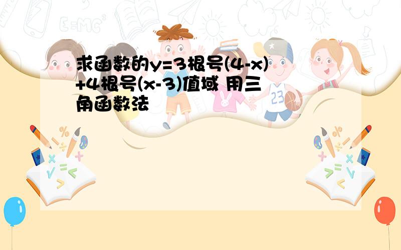 求函数的y=3根号(4-x)+4根号(x-3)值域 用三角函数法