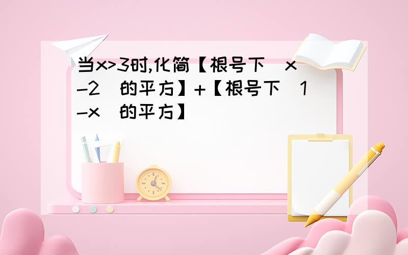 当x>3时,化简【根号下（x-2)的平方】+【根号下（1-x)的平方】