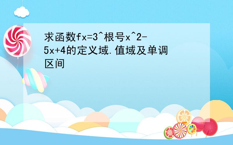 求函数fx=3^根号x^2-5x+4的定义域.值域及单调区间