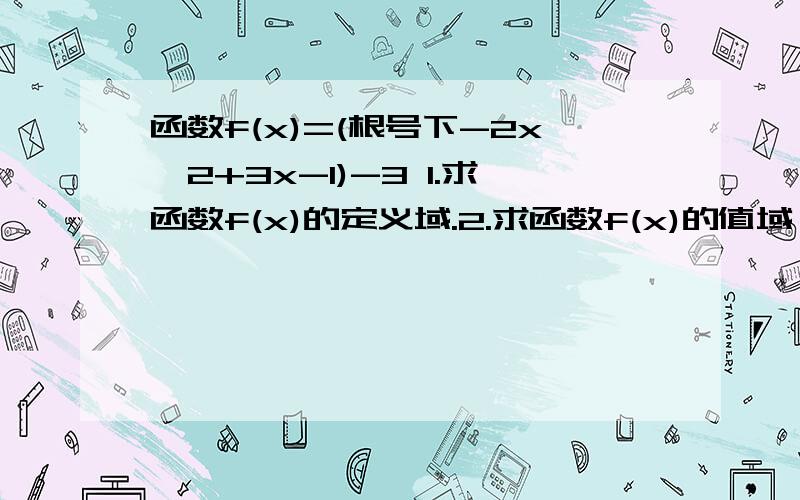 函数f(x)=(根号下-2x^2+3x-1)-3 1.求函数f(x)的定义域.2.求函数f(x)的值域