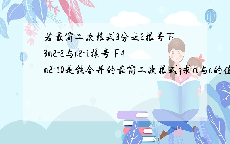 若最简二次根式3分之2根号下3m2-2与n2-1根号下4m2-10是能合并的最简二次根式q求m与n的值