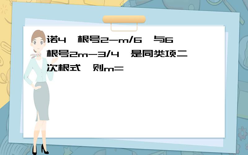 诺4【根号2-m/6】与6【根号2m-3/4】是同类项二次根式,则m=