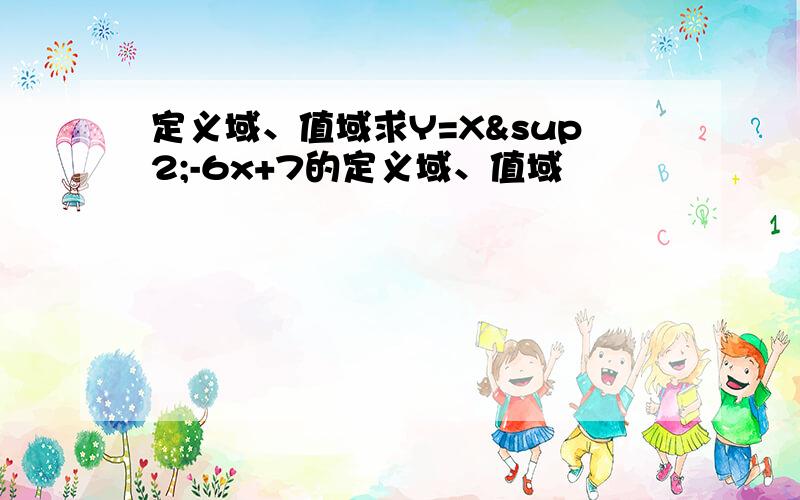 定义域、值域求Y=X²-6x+7的定义域、值域