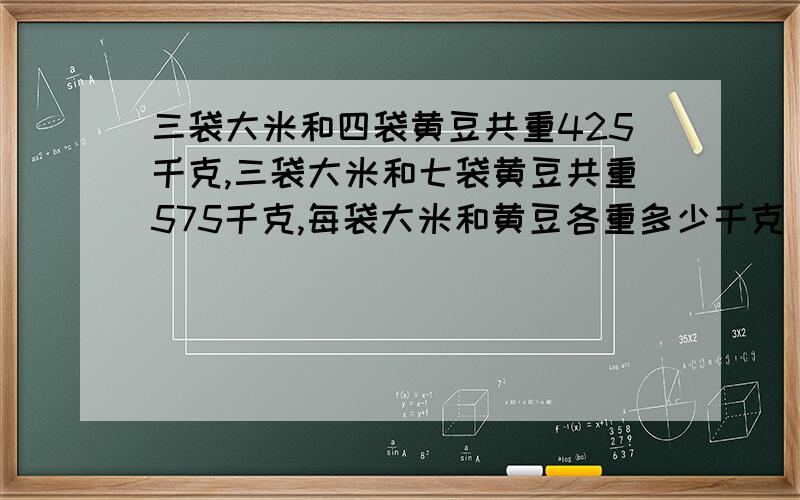 三袋大米和四袋黄豆共重425千克,三袋大米和七袋黄豆共重575千克,每袋大米和黄豆各重多少千克