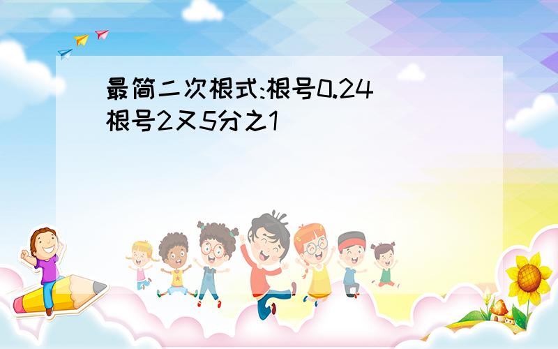 最简二次根式:根号0.24 根号2又5分之1