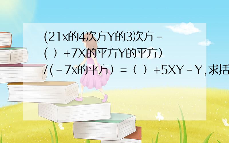 (21x的4次方Y的3次方-( ）+7X的平方Y的平方）/(-7x的平方）=（ ）+5XY-Y,求括号里的数