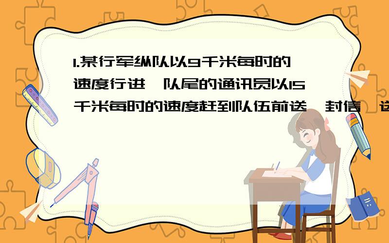 1.某行军纵队以9千米每时的速度行进,队尾的通讯员以15千米每时的速度赶到队伍前送一封信,送到后又立即返回队尾,求这只队伍的长度2.甲乙两人骑自行车同时从相距80km的两地出发,相向而行2