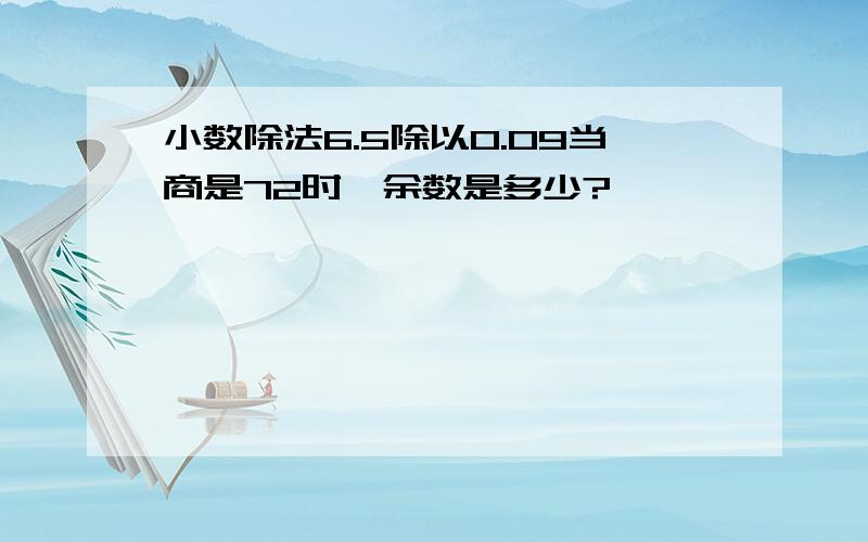 小数除法6.5除以0.09当商是72时,余数是多少?