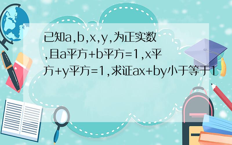 已知a,b,x,y,为正实数,且a平方+b平方=1,x平方+y平方=1,求证ax+by小于等于1