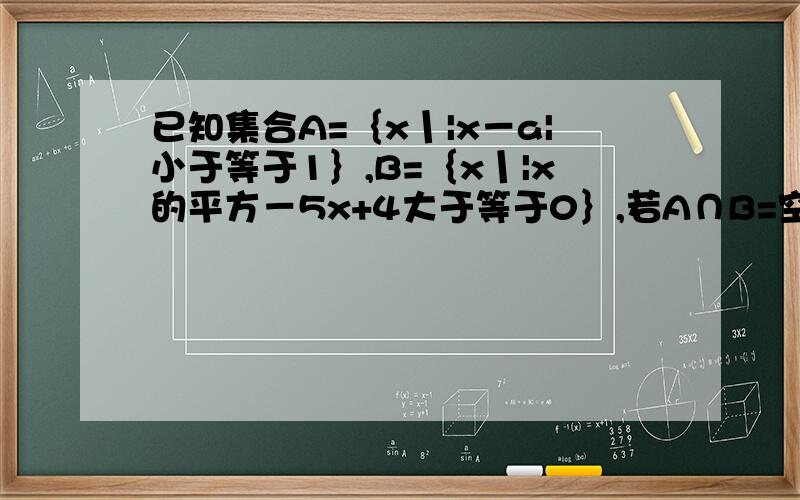 已知集合A=｛x丨|x－a|小于等于1｝,B=｛x丨|x的平方－5x+4大于等于0｝,若A∩B=空集,则实数a的取值范...已知集合A=｛x丨|x－a|小于等于1｝,B=｛x丨|x的平方－5x+4大于等于0｝,若A∩B=空集,则实数a的