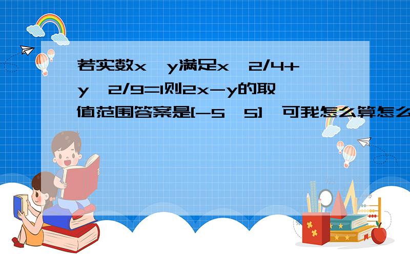 若实数x,y满足x^2/4+y^2/9=1则2x-y的取值范围答案是[-5,5],可我怎么算怎么不对