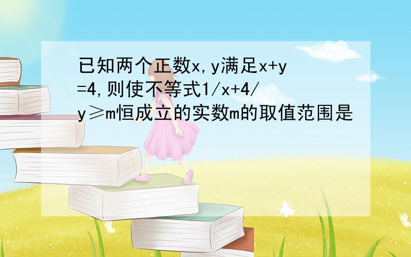 已知两个正数x,y满足x+y=4,则使不等式1/x+4/y≥m恒成立的实数m的取值范围是