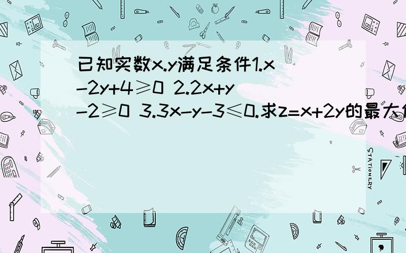 已知实数x.y满足条件1.x-2y+4≥0 2.2x+y-2≥0 3.3x-y-3≤0.求z=x+2y的最大值