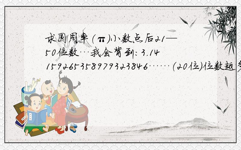 求圆周率（π）小数点后21—50位数…我会背到：3.14159265358979323846……（20位）位数越多越好!超过100位的我会“加薪”哦……