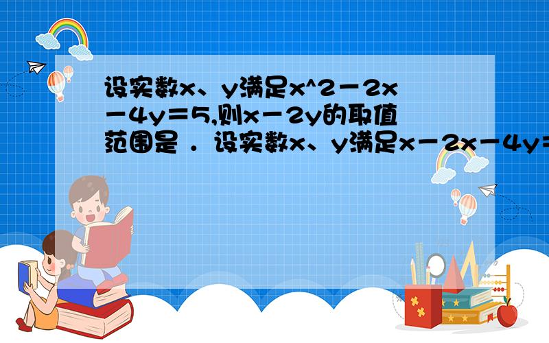 设实数x、y满足x^2－2x－4y＝5,则x－2y的取值范围是 ．设实数x、y满足x－2x－4y＝5,则x－2y的取值范围是 ．