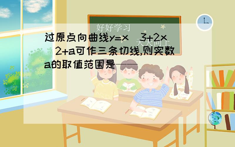 过原点向曲线y=x^3+2x^2+a可作三条切线,则实数a的取值范围是——