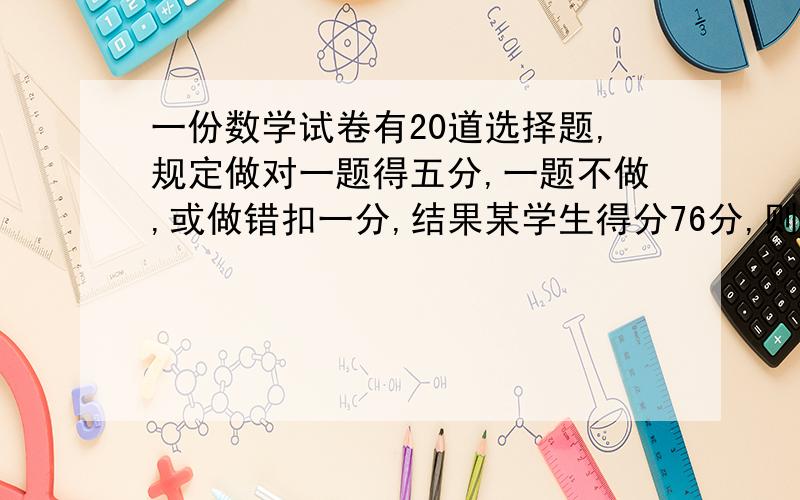 一份数学试卷有20道选择题,规定做对一题得五分,一题不做,或做错扣一分,结果某学生得分76分,则他做对题数为?用一元一次方程做,且只列一个方程解出结果,方程的解题过程.